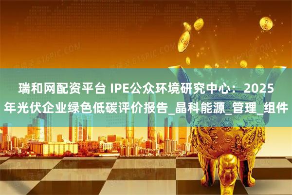 瑞和网配资平台 IPE公众环境研究中心：2025年光伏企业绿色低碳评价报告_晶科能源_管理_组件