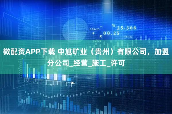 微配资APP下载 中旭矿业（贵州）有限公司，加盟分公司_经营_施工_许可