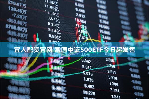宜人配资官网 富国中证500ETF今日起发售