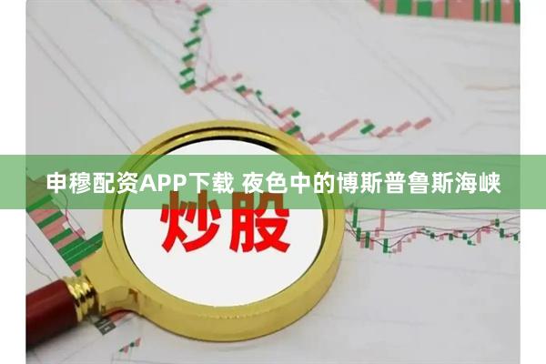 申穆配资APP下载 夜色中的博斯普鲁斯海峡