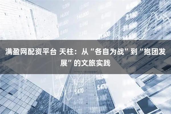 满盈网配资平台 天柱：从“各自为战”到“抱团发展”的文旅实践