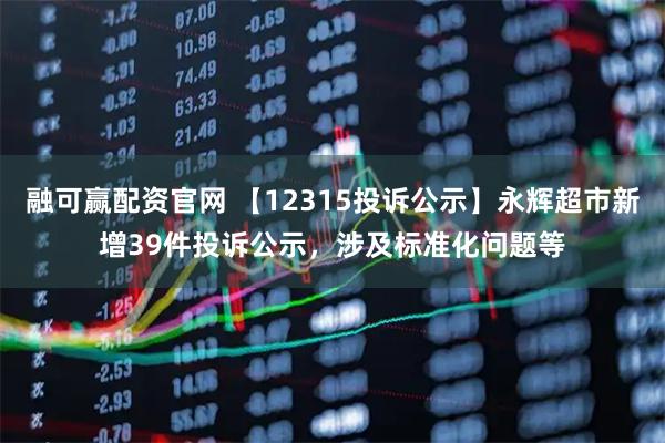 融可赢配资官网 【12315投诉公示】永辉超市新增39件投诉公示，涉及标准化问题等