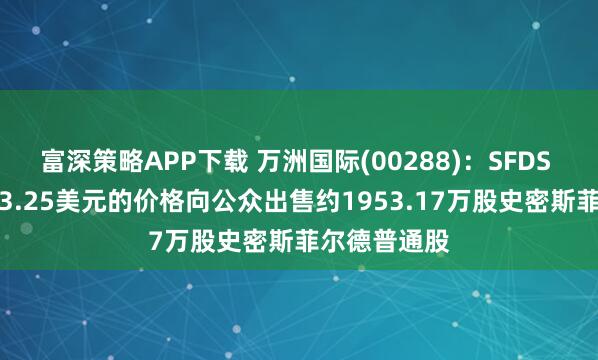 富深策略APP下载 万洲国际(00288)：SFDS UK以每股23.25美元的价格向公众出售约1953.17万股史密斯菲尔德普通股