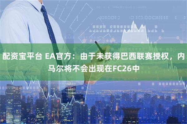 配资宝平台 EA官方：由于未获得巴西联赛授权，内马尔将不会出现在FC26中