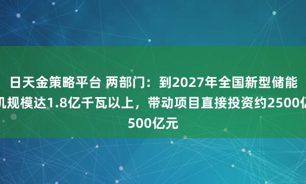 日天金策略平台 两部门：到2027年全国新型储能装机规模达1.8亿千瓦以上，带动项目直接投资约2500亿元
