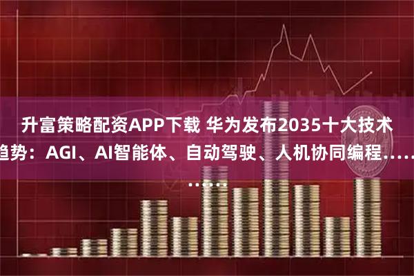 升富策略配资APP下载 华为发布2035十大技术趋势：AGI、AI智能体、自动驾驶、人机协同编程……