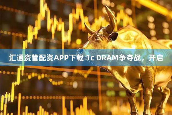 汇通资管配资APP下载 1c DRAM争夺战，开启