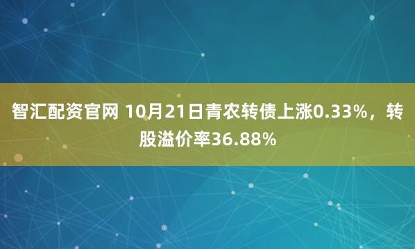 智汇配资官网 10月21日青农转债上涨0.33%，转股溢价率36.88%