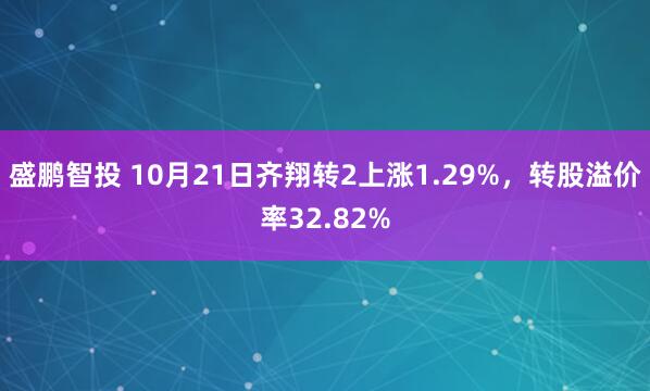 盛鹏智投 10月21日齐翔转2上涨1.29%，转股溢价率32.82%