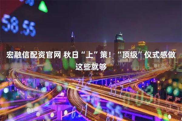 宏融信配资官网 秋日“上”策！“顶级”仪式感做这些就够