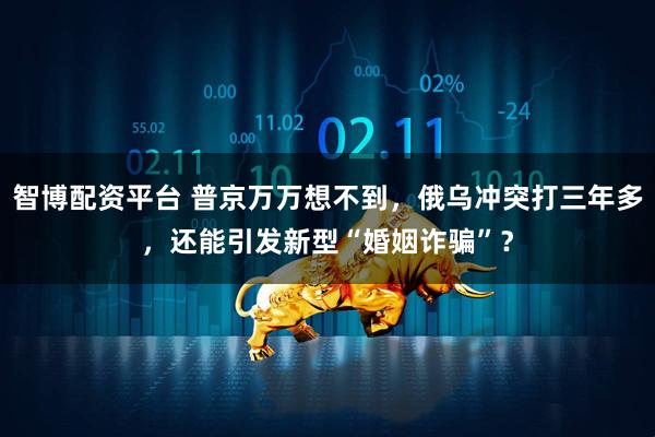 智博配资平台 普京万万想不到，俄乌冲突打三年多，还能引发新型“婚姻诈骗”？