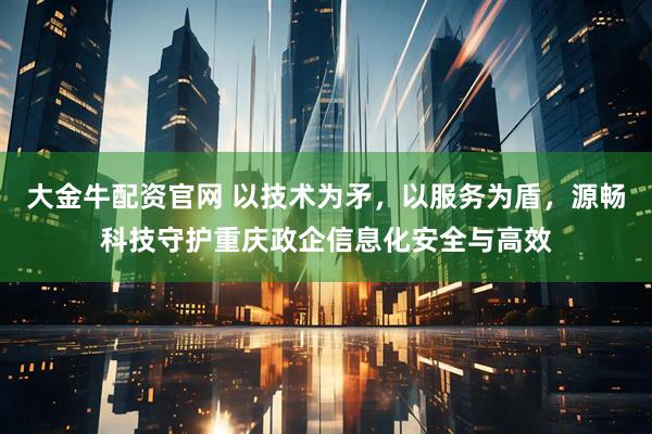 大金牛配资官网 以技术为矛，以服务为盾，源畅科技守护重庆政企信息化安全与高效