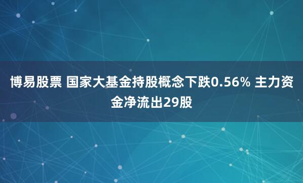 博易股票 国家大基金持股概念下跌0.56% 主力资金净流出29股