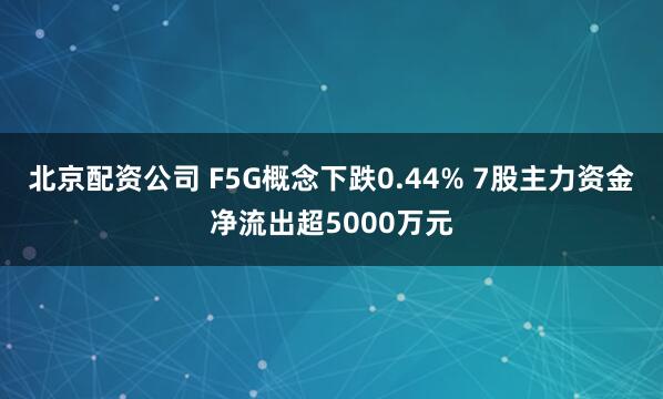 北京配资公司 F5G概念下跌0.44% 7股主力资金净流出超5000万元
