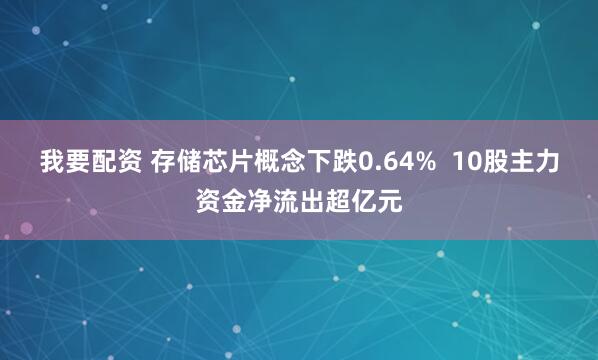 我要配资 存储芯片概念下跌0.64%  10股主力资金净流出超亿元