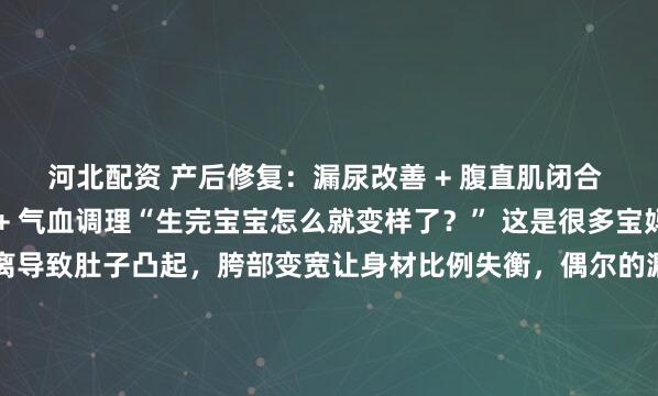 河北配资 产后修复：漏尿改善 + 腹直肌闭合 + 收胯 + 腰线重塑 + 气血调理“生完宝宝怎么就变样了？” 这是很多宝妈的心声。腹直肌分离导致肚子凸起，胯部变宽让身材比例失衡，偶尔的漏尿尴尬，还有挥之不去的腰背不适，都悄悄拉低了生活幸福感。怀孕生子是女人一生最珍贵的经历，但身体也悄悄承受着变化：...