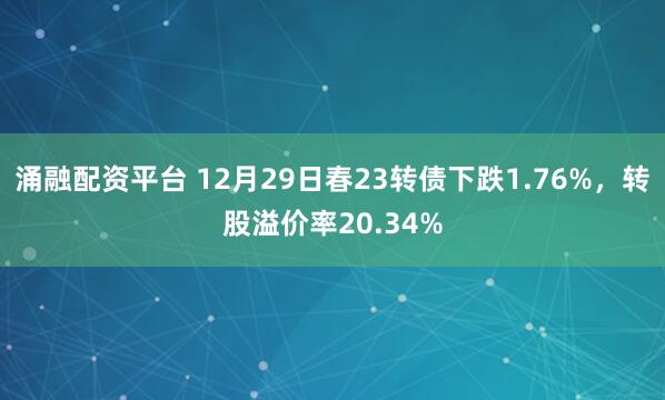 涌融配资平台 12月29日春23转债下跌1.76%，转股溢价率20.34%