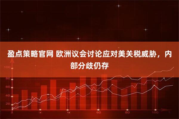 盈点策略官网 欧洲议会讨论应对美关税威胁，内部分歧仍存