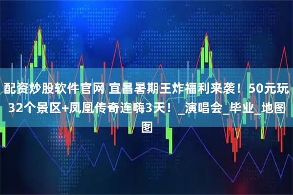 配资炒股软件官网 宜昌暑期王炸福利来袭！50元玩32个景区+凤凰传奇连嗨3天！_演唱会_毕业_地图