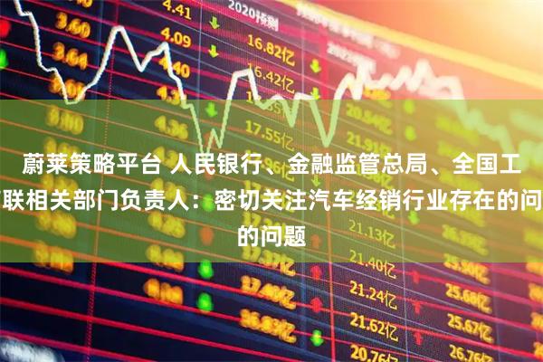 蔚莱策略平台 人民银行、金融监管总局、全国工商联相关部门负责人：密切关注汽车经销行业存在的问题