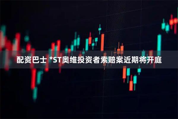 配资巴士 *ST奥维投资者索赔案近期将开庭