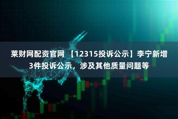莱财网配资官网 【12315投诉公示】李宁新增3件投诉公示，涉及其他质量问题等