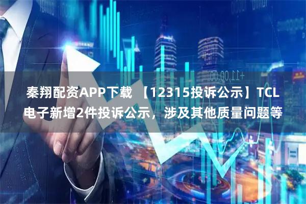 秦翔配资APP下载 【12315投诉公示】TCL电子新增2件投诉公示，涉及其他质量问题等
