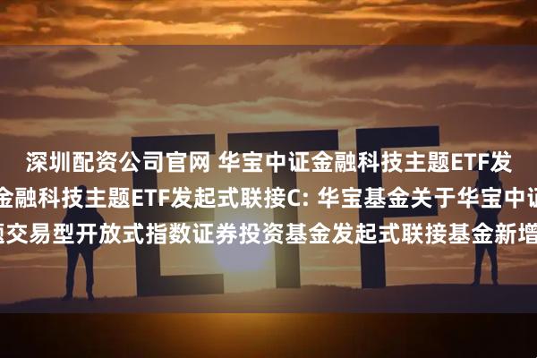 深圳配资公司官网 华宝中证金融科技主题ETF发起式联接A,华宝中证金融科技主题ETF发起式联接C: 华宝基金关于华宝中证金融科技主题交易型开放式指数证券投资基金发起式联接基金新增广发证券股份有限公司为代销机构的公告