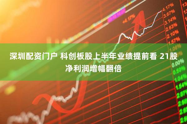 深圳配资门户 科创板股上半年业绩提前看 21股净利润增幅翻倍