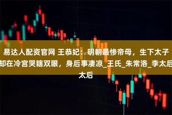 易达人配资官网 王恭妃：明朝最惨帝母，生下太子却在冷宫哭瞎双眼，身后事凄凉_王氏_朱常洛_李太后