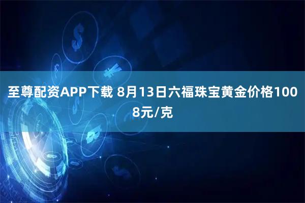 至尊配资APP下载 8月13日六福珠宝黄金价格1008元/克
