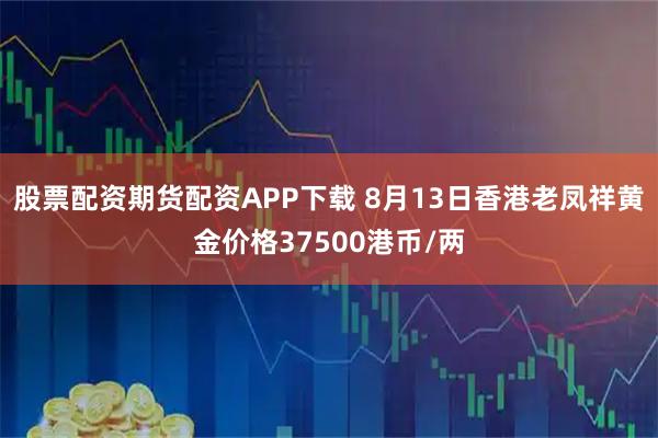 股票配资期货配资APP下载 8月13日香港老凤祥黄金价格37500港币/两