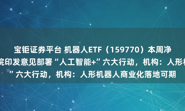 宝钜证券平台 机器人ETF（159770）本周净流入2.75亿元，国务院印发意见部署“人工智能+”六大行动，机构：人形机器人商业化落地可期