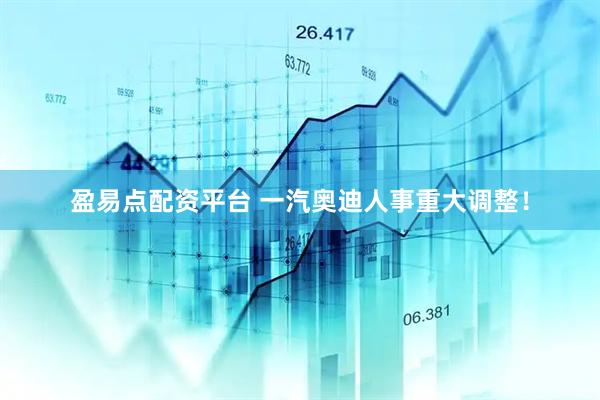 盈易点配资平台 一汽奥迪人事重大调整！